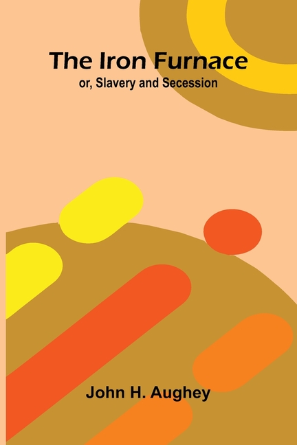 The Iron Furnace; Or, Slavery And Secession