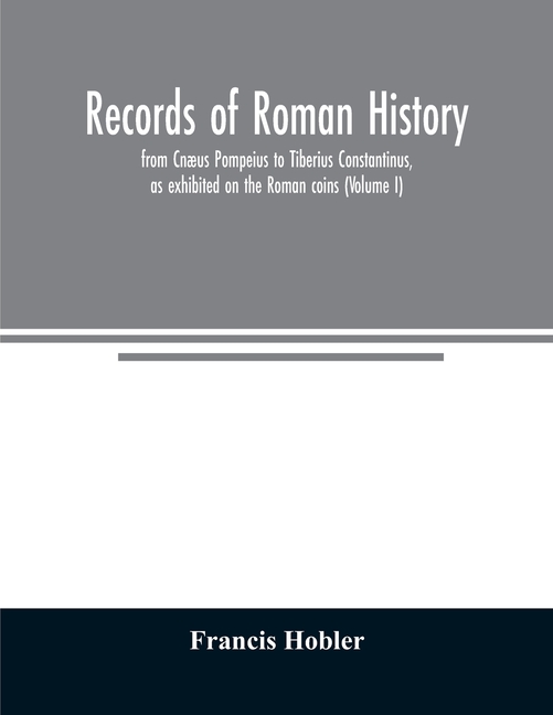 Records of Roman history, from Cnæus Pompeius to Tiberius Constantinus, as exhibited on the Roman coins (Volume I)
