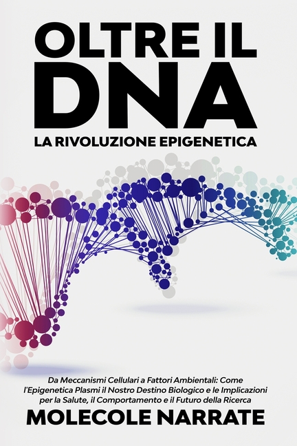 Oltre il DNA: Da Meccanismi Cellulari a Fattori Ambientali: Come l'Epigenetica Plasmi il Nostro Destino Biologico e le Implicazioni per la Salute, il