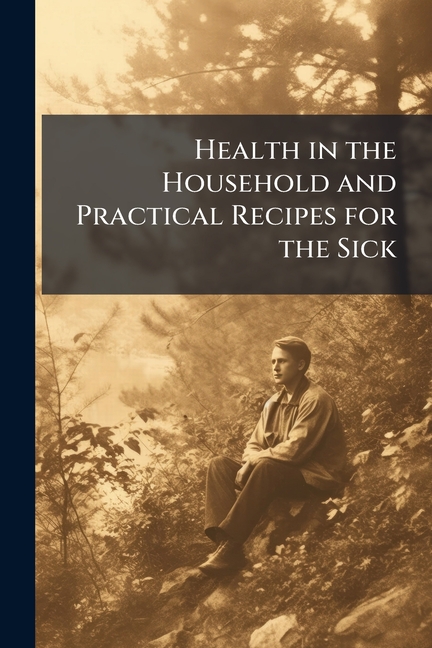 Health in the Household and Practical Recipes for the Sick