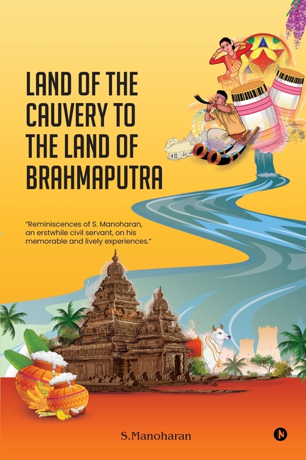 Land of the Cauvery to the Land of the Brahmaputra: Reminiscences of S. Manoharan, an erstwhile civil servant, on his memorable and lively experiences