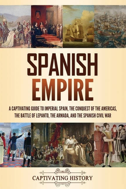Spanish Empire: A Captivating Guide to Imperial Spain, the Conquest of the Americas, the Battle of Lepanto, the Armada, and the Spanish Civil War