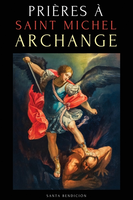 Prières À Saint Michel Archange: Prières À Saint Michel Pour La Protection Contre Mal, Pour La Santé, Et Bien Plus - Neuvaines - Livre de Prières En F