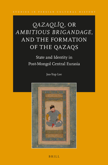 Qazaqlïq, or Ambitious Brigandage, and the Formation of the Qazaqs: State and Identity in Post-Mongol Central Eurasia