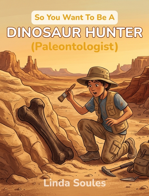 So You Want To Be A Dinosaur Hunter (Paleontologist): A Kids' Guide to Paleontology, Fossil Discovery, Prehistoric Life, and the Real Scientists Who D