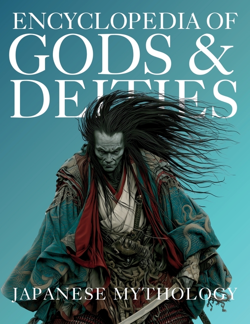 Encyclopedia of Gods & Deities - Japanese Mythology: An Illustrated Guide to Shinto Kami, Buddhas & Buddhist Guardians, Creation Myths & the Seven Luc
