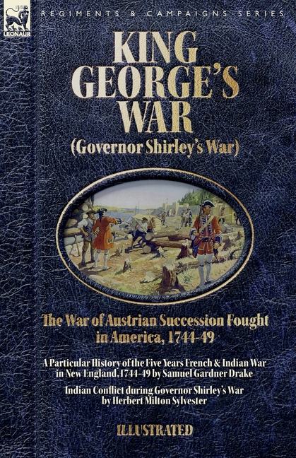 King George's War (Governor Shirley's War) - The War of Austrian Succession Fought in America, 1744-49: A Particular History of the Five Years French