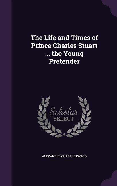 The Life and Times of Prince Charles Stuart ... the Young Pretender