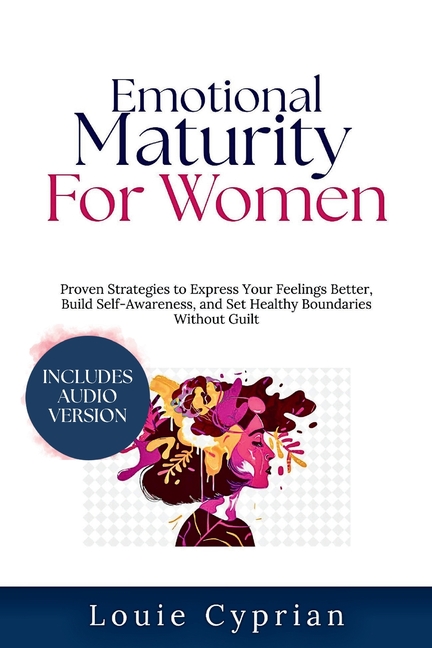 Emotional Maturity for Women: Proven Strategies to Express Your Feelings Better, Build Self-Awareness, and Set Healthy Boundaries Without Guilt