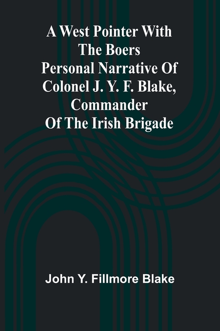 A West Pointer With The Boers Personal Narrative Of Colonel J. Y. F. Blake, Commander Of The Irish Brigade