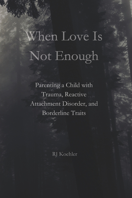 When Love Is Not Enough: Parenting a Child with Trauma, Reactive Attachment Disorder and Borderline Traits