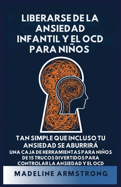 Liberarse de la Ansiedad Infantil Y El OCD Para Niños: Tan Simple Que Incluso Tu Ansiedad Se Aburrirá Una Caja de Herramientas para Niños de 15 Trucos