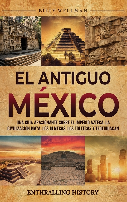 El antiguo México: Una guía apasionante sobre el Imperio azteca, la civilización maya, los olmecas, los toltecas y Teotihuacán