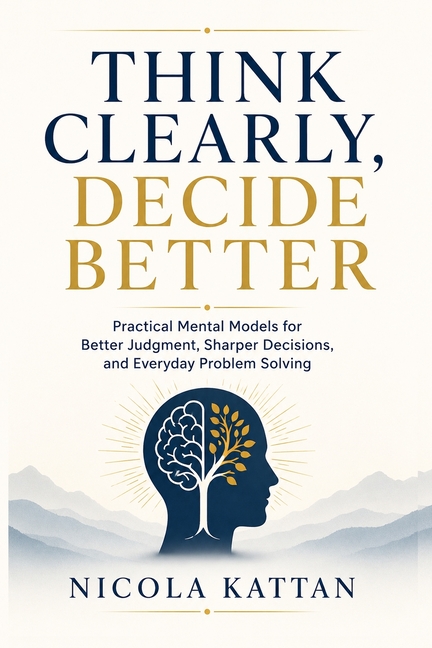 Think Clearly, Decide Better: Practical Mental Models for Better Judgment, Sharper Decisions, and Everyday Problem Solving