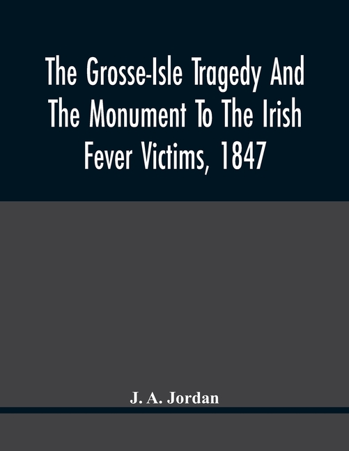 The Grosse-Isle Tragedy And The Monument To The Irish Fever Victims, 1847;; Reprinted, With Additional Information And Illustrations, From The Daily T