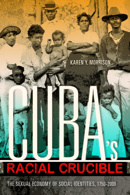 Cuba's Racial Crucible: The Sexual Economy of Social Identities, 1750-2000