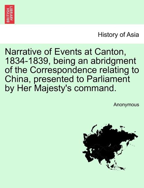 Narrative of Events at Canton, 1834-1839, Being an Abridgment of the Correspondence Relating to China, Presented to Parliament by Her Majesty's Comman