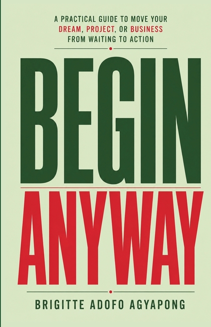 Begin Anyway: A Practical Guide To Move Your Dream, Project, Or Business From Waiting to Action