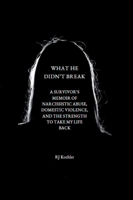 What He Didn't Break: A Survivor's Memoir of Narcissistic Abuse, Domestic Violence, and the Strength to Take My Life Back