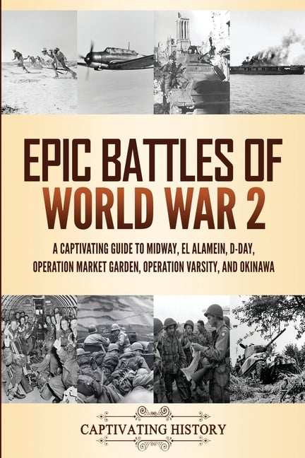 Epic Battles of World War 2: A Captivating Guide to Midway, El Alamein, D-Day, Operation Market Garden, Operation Varsity, and Okinawa