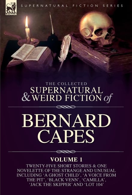 The Collected Supernatural and Weird Fiction of Bernard Capes. Volume 1: Twenty-Five Short Stories & One Novelette of the Strange and Unusual Includin