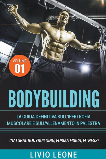 Bodybuilding: Tutti i segreti per l'aumento della massa muscolare. La guida definitiva sull'ipertrofia muscolare e sull'allenamento in palestra. (Natu