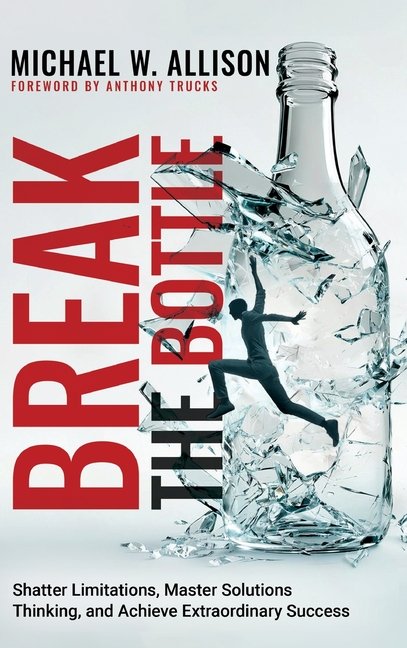Break The Bottle: Shatter Limitations, Master Solutions Thinking, and Achieve Extraordinary Success