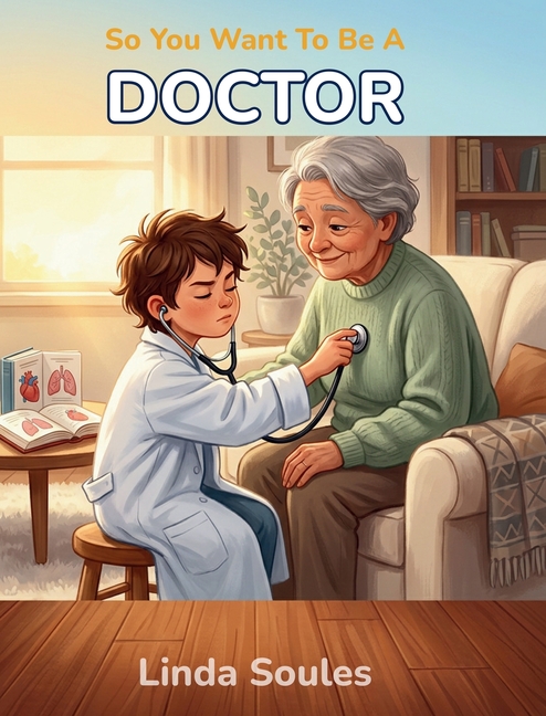 So You Want To Be A Doctor: A Kids' Guide to Medicine, Human Anatomy, Hospital Life, and the Caring Professionals Who Help People Heal