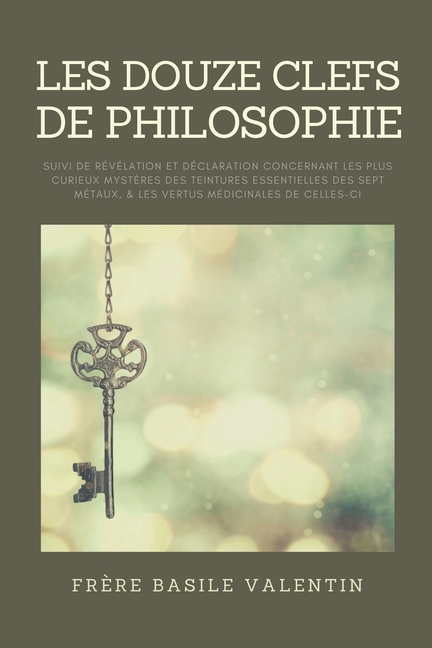 Les douze clefs de Philosophie: suivi de Révélation et déclaration concernant les plus curieux mystères des teintures essentielles des sept métaux, &