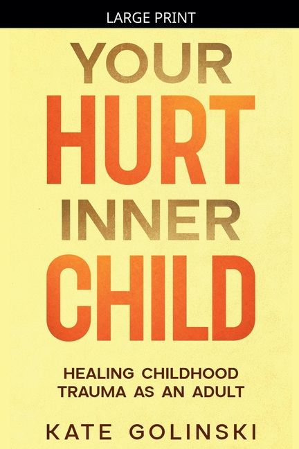 Your Hurt Inner Child: Healing Childhood Trauma as an Adult