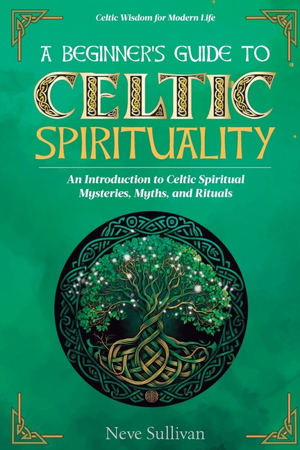 A Beginner's Guide to Celtic Spirituality: An Introduction to Celtic Spiritual Mysteries, Myths, and Rituals