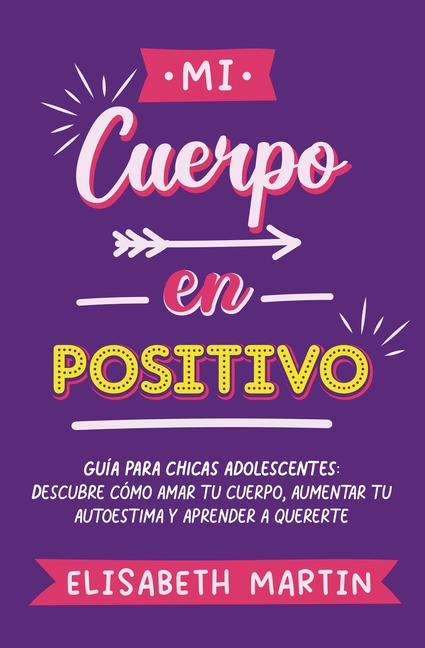 Mi cuerpo en positivo: Guía para chicas adolescentes: Descubre cómo amar tu cuerpo, aumentar tu autoestima y aprender a quererte