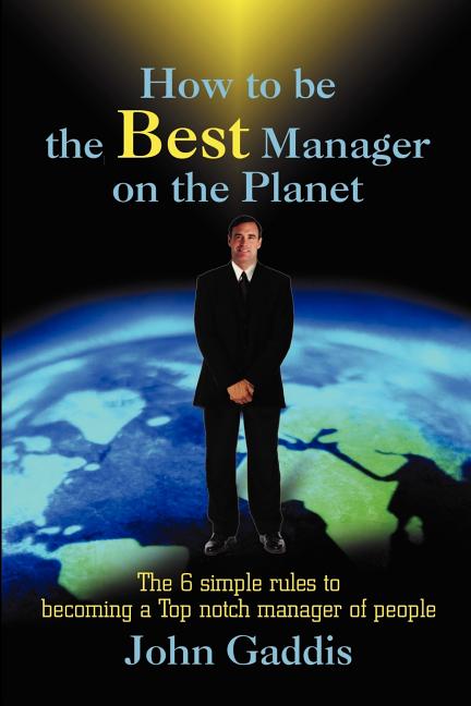 How to Be the Best Manager on the Planet: The 6 Simple Rules to Becoming a Top Notch Manager of People