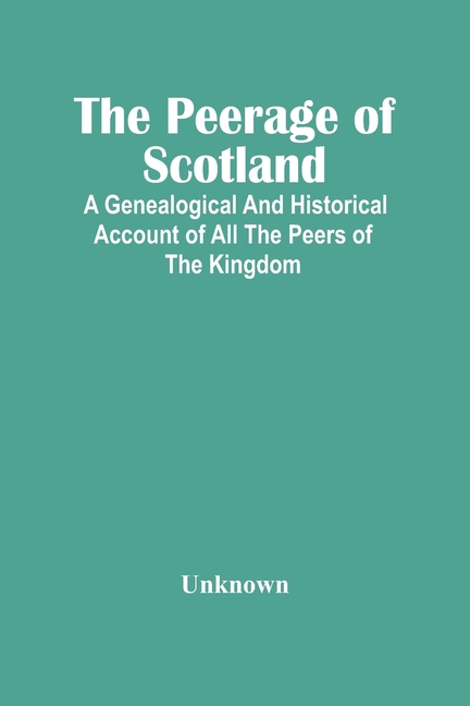The Peerage Of Scotland: A Genealogical And Historical Account Of All The Peers Of The Kingdom