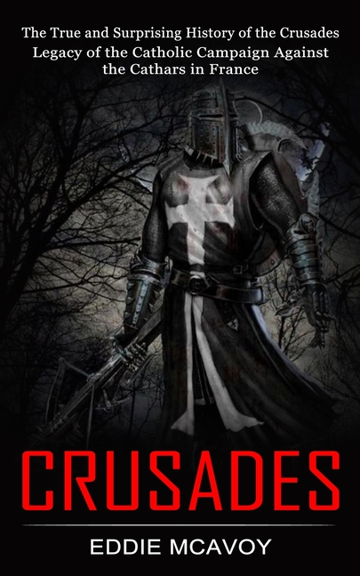 Crusades: The True and Surprising History of the Crusades (Legacy of the Catholic Campaign Against the Cathars in France)