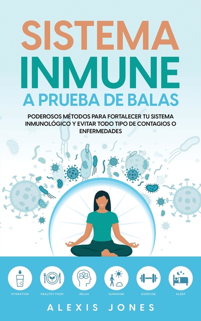 Sistema Inmune a Prueba de Balas: Poderosos Métodos para Fortalecer tu Sistema Inmunológico y Evitar todo Tipo de Contagios o Enfermedades