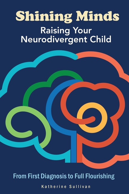 Shining Minds: Raising Your Neurodivergent Child. From First Diagnosis to Full Flourishing