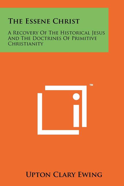 The Essene Christ: A Recovery Of The Historical Jesus And The Doctrines Of Primitive Christianity