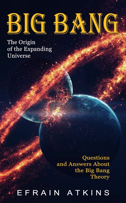 Big Bang: The Origin of the Expanding Universe (Questions and Answers About the Big Bang Theory)