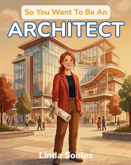 So You Want To Be An Architect: A Kids' Guide to Architecture, Building Design, Blueprints, and the Creative Thinkers Who Imagine and Shape the Spaces