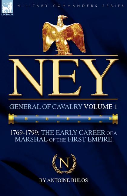 Ney: General of Cavalry Volume 1-1769-1799: the Early Career of a Marshal of the First Empire