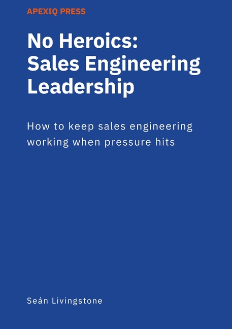 No Heroics: Sales Engineering Leadership: How to keep sales engineering working when pressure hits