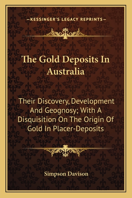 The Gold Deposits In Australia: Their Discovery, Development And Geognosy; With A Disquisition On The Origin Of Gold In Placer-Deposits