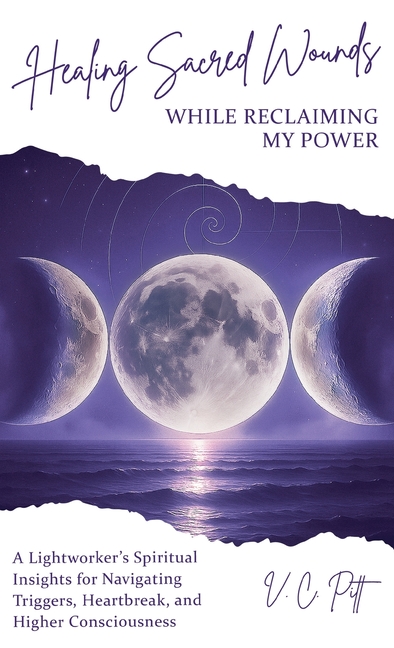 Healing Sacred Wounds While Reclaiming My Power: A Lightworker's Spiritual Insights for Navigating Triggers, Heartbreak, and Higher Consciousness