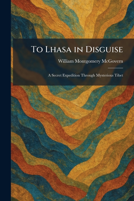 To Lhasa in Disguise: A Secret Expedition Through Mysterious Tibet