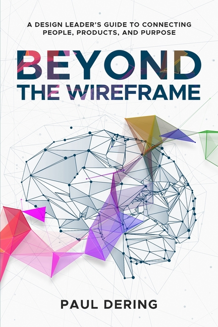 Beyond the Wireframe: A Design Leader's Guide to Connecting People, Products, and Purpose