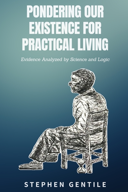 Pondering Our Existence for Practical Living: Evidence Analyzed by Science and Logic