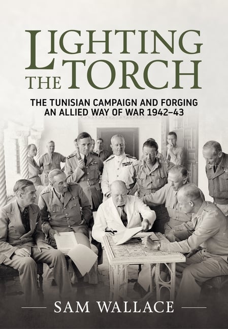 Lighting the Torch: The Tunisian Campaign and Forging an Allied Way of War 1942-43