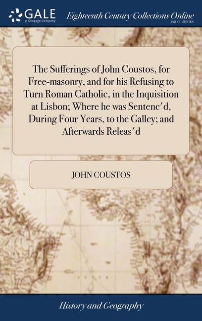 The Sufferings of John Coustos, for Free-masonry, and for his Refusing to Turn Roman Catholic, in the Inquisition at Lisbon; Where he was Sentenc'd, D