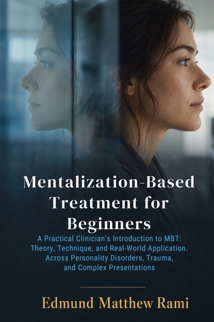 Mentalization-Based Treatment for Beginners: A Practical Clinician's Introduction to MBT: Theory, Technique, and Real-World Application Across Persona